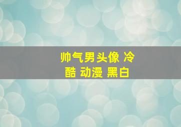 帅气男头像 冷酷 动漫 黑白